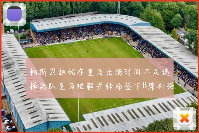 帕斯因担忧在皇马出场时间不足选择离队皇马理解并转而签下B席补强阵容