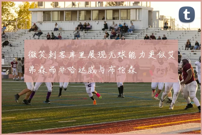 微笑刺客库里展现无球能力更似艾弗森而非哈达威与布伦森