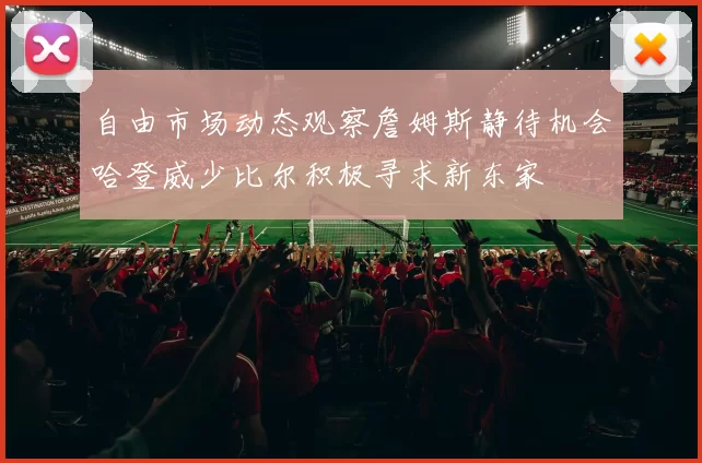 自由市场动态观察詹姆斯静待机会哈登威少比尔积极寻求新东家
