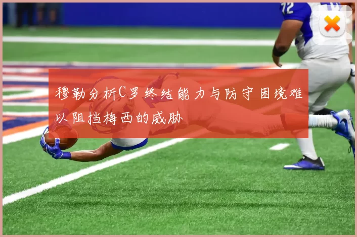 穆勒分析C罗终结能力与防守困境难以阻挡梅西的威胁