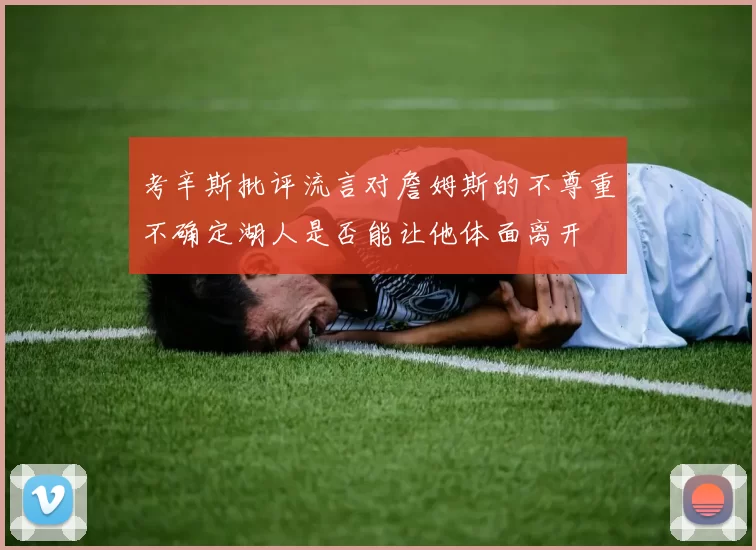 考辛斯批评流言对詹姆斯的不尊重不确定湖人是否能让他体面离开