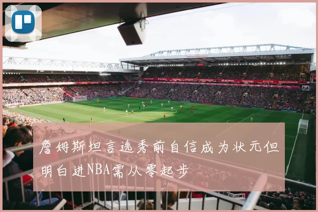 詹姆斯坦言选秀前自信成为状元但明白进NBA需从零起步