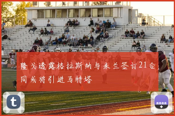 隆戈透露格拉斯纳与米兰签订21合同或将引进马特塔