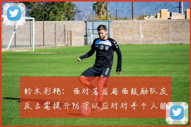 铃木彩艳：面对落后局面鼓励队友反击需提升防守以应对对手个人能力