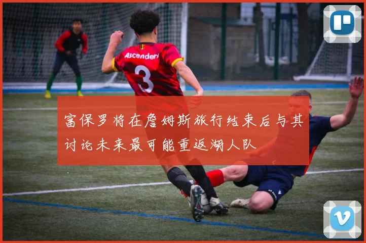 富保罗将在詹姆斯旅行结束后与其讨论未来最可能重返湖人队
