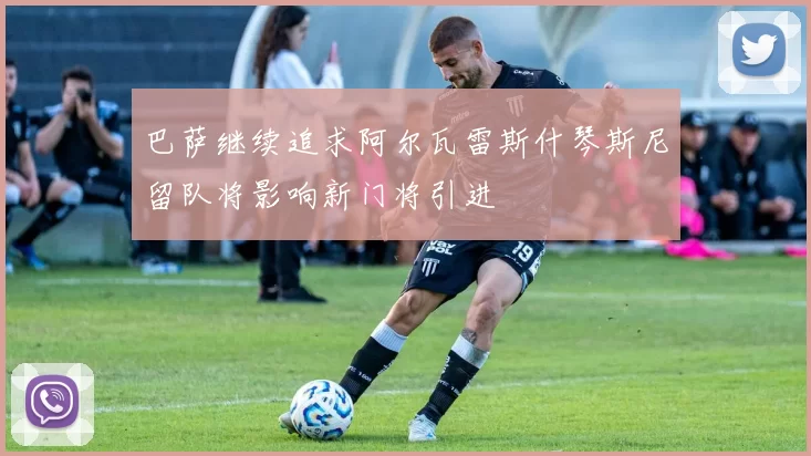 巴萨继续追求阿尔瓦雷斯什琴斯尼留队将影响新门将引进