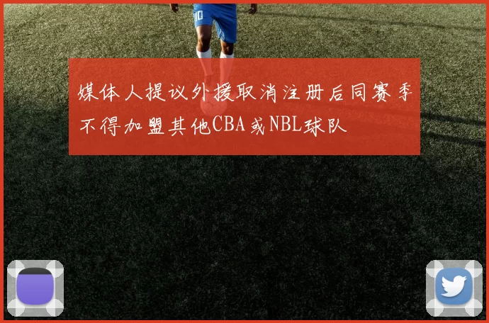 媒体人提议外援取消注册后同赛季不得加盟其他CBA或NBL球队