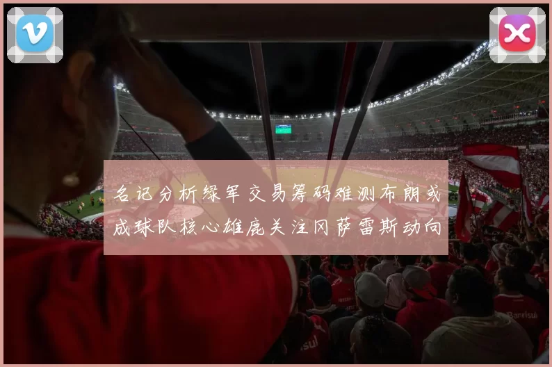 名记分析绿军交易筹码难测布朗或成球队核心雄鹿关注冈萨雷斯动向